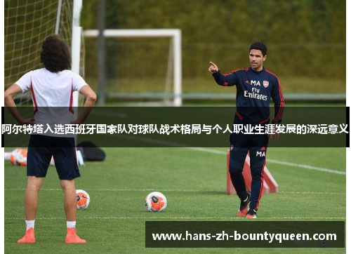 阿尔特塔入选西班牙国家队对球队战术格局与个人职业生涯发展的深远意义 阿尔特塔入选西班牙国家队对球队战术格局与个人职业生涯发展的深远意义