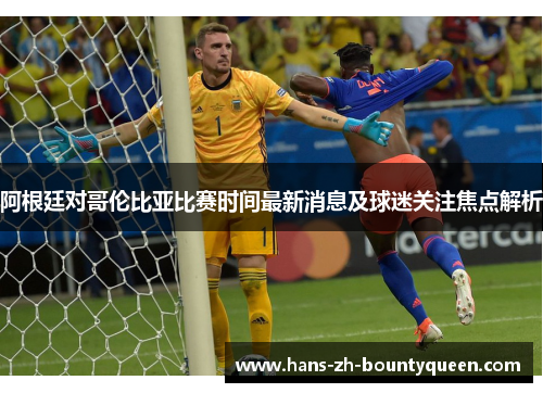 阿根廷对哥伦比亚比赛时间最新消息及球迷关注焦点解析