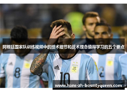 阿根廷国家队训练视频中的技术细节和战术理念值得学习的五个要点