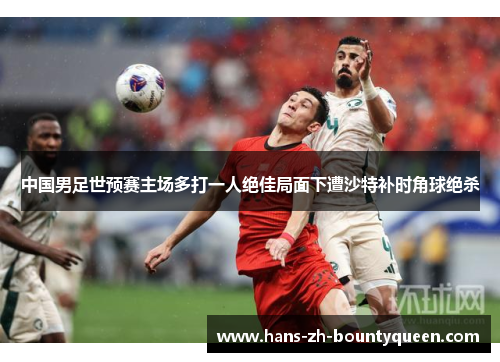 中国男足世预赛主场多打一人绝佳局面下遭沙特补时角球绝杀