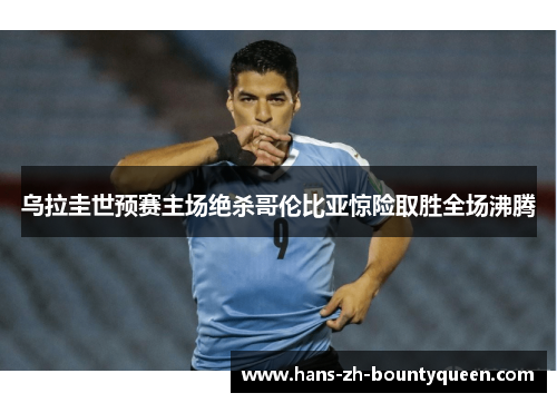 乌拉圭世预赛主场绝杀哥伦比亚惊险取胜全场沸腾 乌拉圭世预赛主场绝杀哥伦比亚惊险取胜全场沸腾