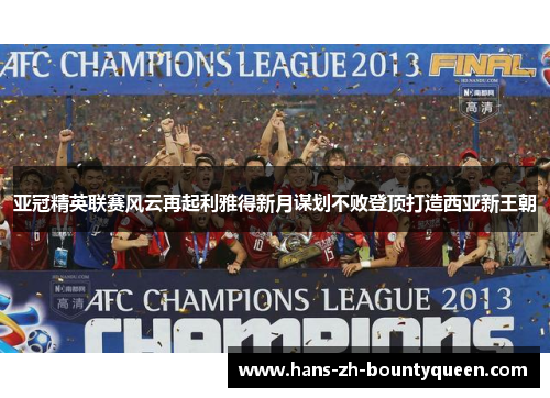 亚冠精英联赛风云再起利雅得新月谋划不败登顶打造西亚新王朝