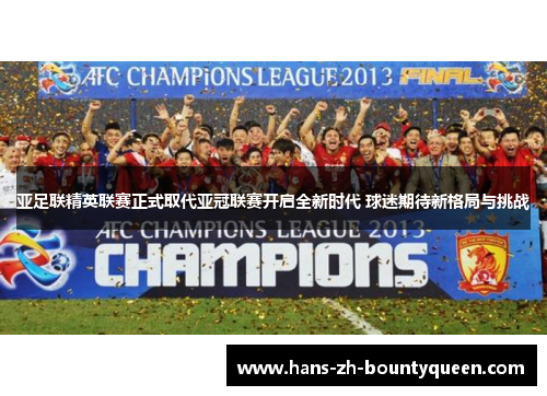 亚足联精英联赛正式取代亚冠联赛开启全新时代 球迷期待新格局与挑战