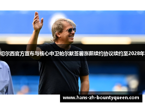 切尔西官方宣布与核心中卫帕尔默签署涨薪续约协议续约至2028年 切尔西官方宣布与核心中卫帕尔默签署涨薪续约协议续约至2028年