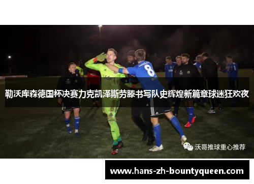 勒沃库森德国杯决赛力克凯泽斯劳滕书写队史辉煌新篇章球迷狂欢夜