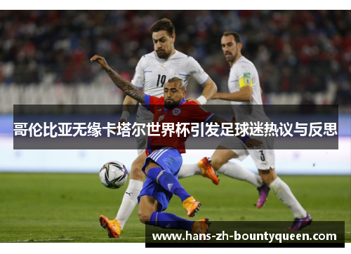 哥伦比亚无缘卡塔尔世界杯引发足球迷热议与反思