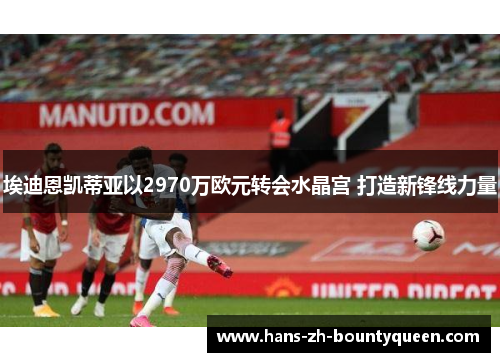 埃迪恩凯蒂亚以2970万欧元转会水晶宫 打造新锋线力量 埃迪恩凯蒂亚以2970万欧元转会水晶宫 打造新锋线力量