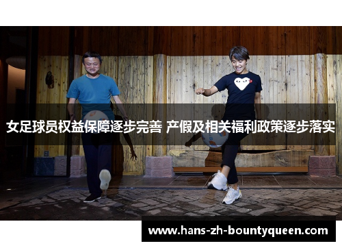 女足球员权益保障逐步完善 产假及相关福利政策逐步落实 女足球员权益保障逐步完善 产假及相关福利政策逐步落实