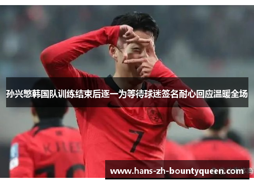 孙兴慜韩国队训练结束后逐一为等待球迷签名耐心回应温暖全场 孙兴慜韩国队训练结束后逐一为等待球迷签名耐心回应温暖全场