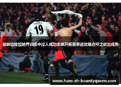 曼联边锋加纳乔训练中过人成功率飙升新赛季进攻爆点呼之欲出成焦