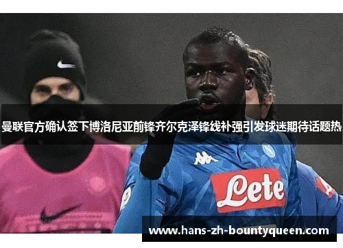 曼联官方确认签下博洛尼亚前锋齐尔克泽锋线补强引发球迷期待话题热