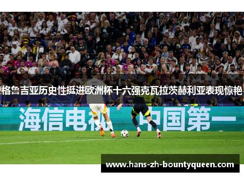 格鲁吉亚历史性挺进欧洲杯十六强克瓦拉茨赫利亚表现惊艳