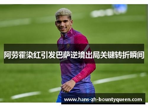 阿劳霍染红引发巴萨逆境出局关键转折瞬间