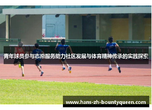 青年球员参与志愿服务助力社区发展与体育精神传承的实践探索