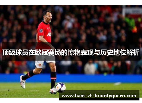 顶级球员在欧冠赛场的惊艳表现与历史地位解析