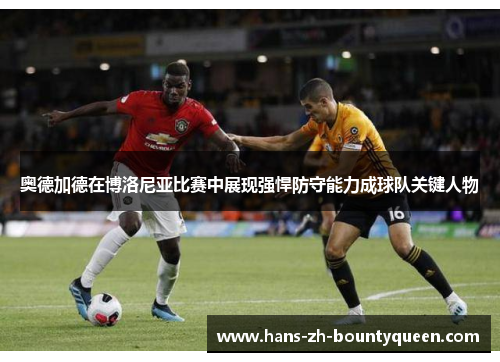 奥德加德在博洛尼亚比赛中展现强悍防守能力成球队关键人物