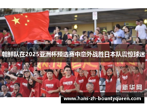 朝鲜队在2025亚洲杯预选赛中意外战胜日本队震惊球迷