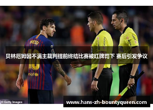 贝林厄姆因不满主裁判提前终结比赛被红牌罚下 赛后引发争议 贝林厄姆因不满主裁判提前终结比赛被红牌罚下 赛后引发争议