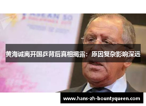 黄海诚离开国乒背后真相揭露:原因复杂影响深远 黄海诚离开国乒背后真相揭露:原因复杂影响深远