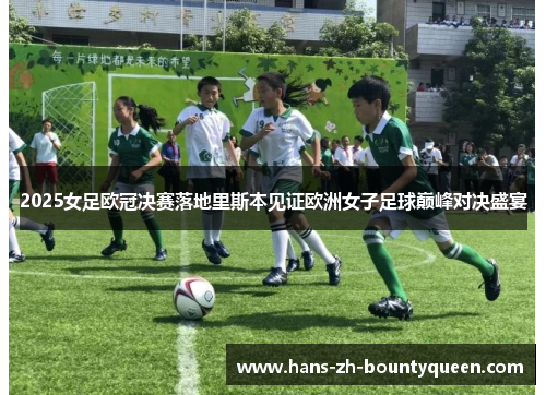 2025女足欧冠决赛落地里斯本见证欧洲女子足球巅峰对决盛宴