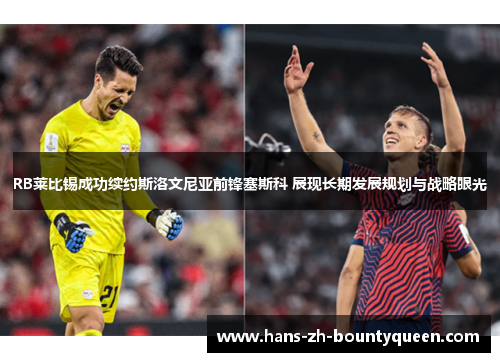 RB莱比锡成功续约斯洛文尼亚前锋塞斯科 展现长期发展规划与战略眼光 RB莱比锡成功续约斯洛文尼亚前锋塞斯科 展现长期发展规划与战略眼光