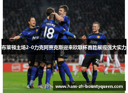布莱顿主场2-0力克阿贾克斯迎来欧联杯首胜展现强大实力