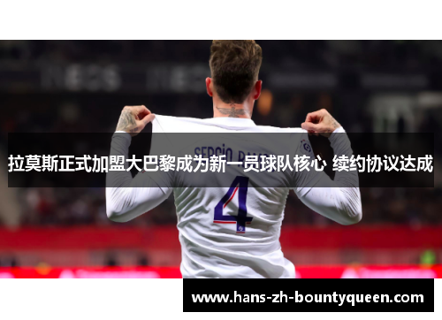 拉莫斯正式加盟大巴黎成为新一员球队核心 续约协议达成