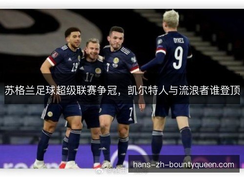 苏格兰足球超级联赛争冠，凯尔特人与流浪者谁登顶