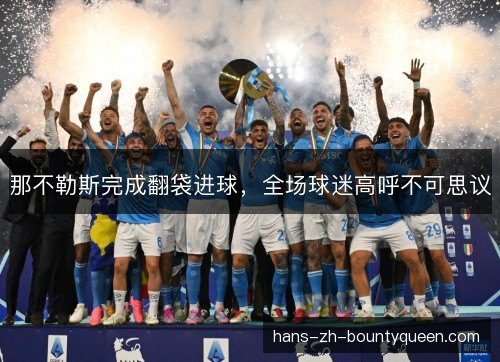 那不勒斯完成翻袋进球,全场球迷高呼不可思议 那不勒斯完成翻袋进球,全场球迷高呼不可思议
